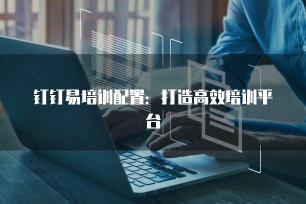 钉钉易培训配置:打造高效培训平台