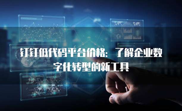钉钉低代码平台价格:了解企业数字化转型的新工具