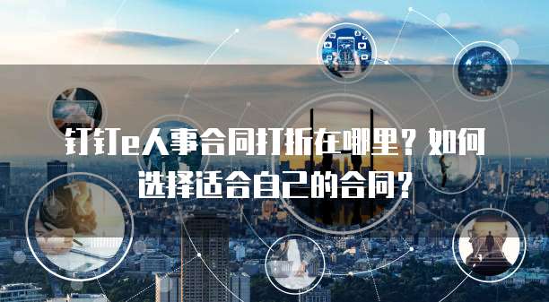 钉钉e人事合同打折在哪里?如何选择适合自己的合同?