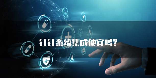 钉钉系统集成便宜吗?