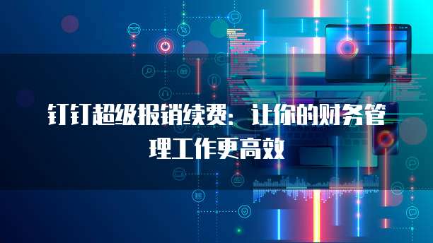 钉钉超级报销续费:让你的财务管理工作更高效