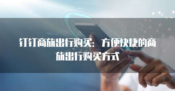 钉钉商旅出行购买：方便快捷的商旅出行购买方式
