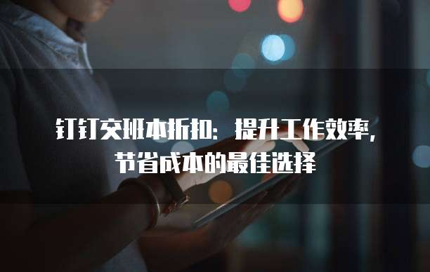 钉钉交班本折扣：提升工作效率，节省成本的最佳选择