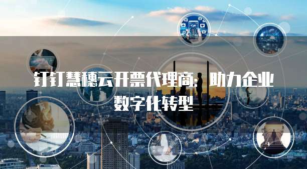 钉钉慧穗云开票代理商:助力企业数字化转型