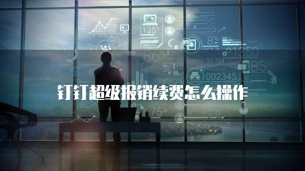 钉钉超级报销续费怎么操作