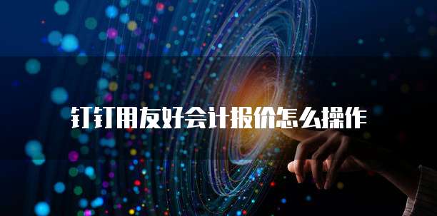 钉钉用友好会计报价怎么操作