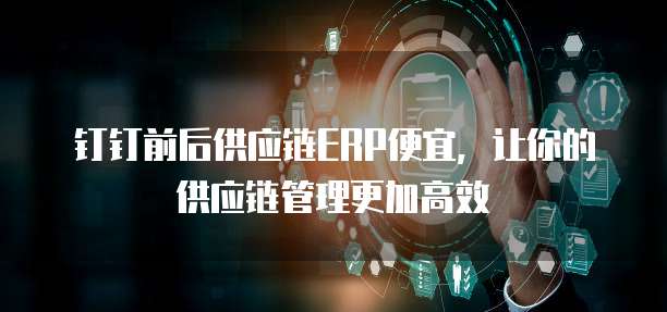 钉钉前后供应链ERP便宜，让你的供应链管理更加高效