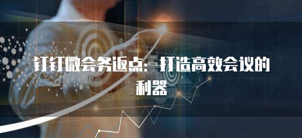 钉钉微会务返点:打造高效会议的利器