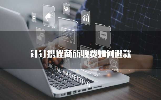 钉钉携程商旅收费如何退款