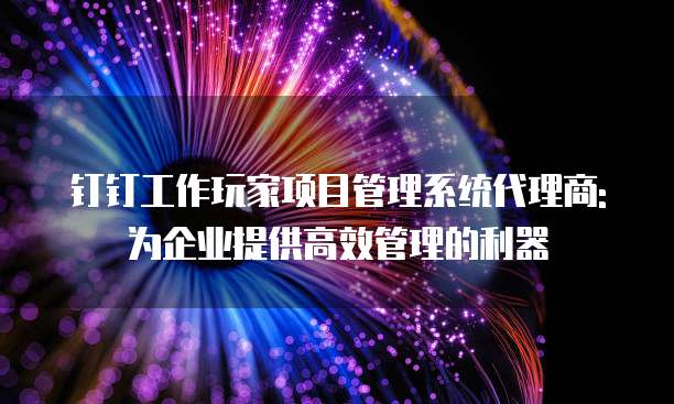 钉钉工作玩家项目管理系统代理商: 为企业提供高效管理的利器