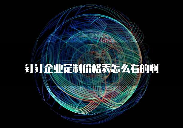 钉钉企业定制价格表怎么看的啊