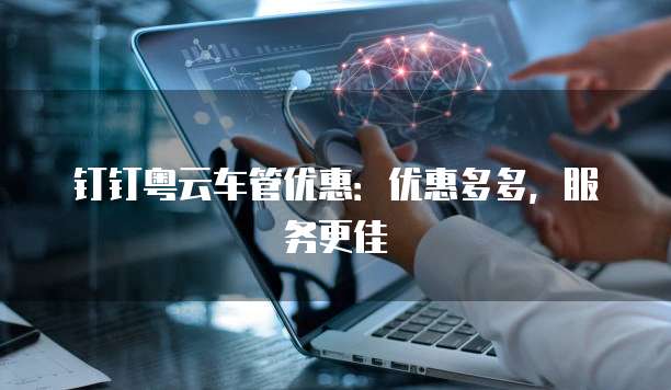 钉钉粤云车管优惠:优惠多多,服务更佳