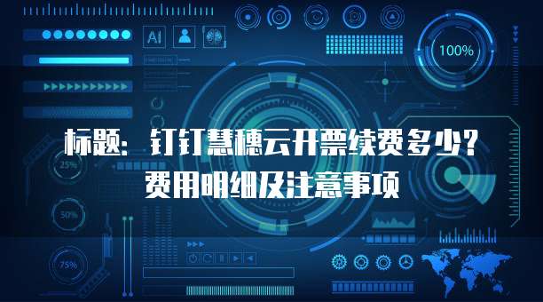 标题:钉钉慧穗云开票续费多少?费用明细及注意事项