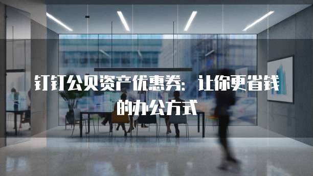 钉钉公贝资产优惠券:让你更省钱的办公方式