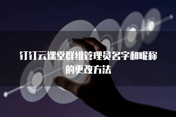 钉钉云课堂群组管理员名字和昵称的更改方法