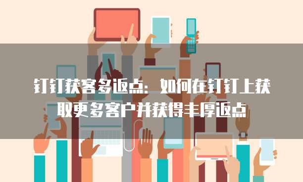 钉钉获客多返点:如何在钉钉上获取更多客户并获得丰厚返点