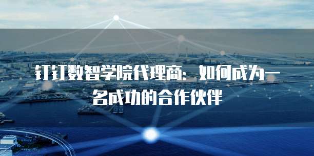 钉钉数智学院代理商:如何成为一名成功的合作伙伴