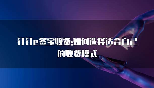 钉钉e签宝收费:如何选择适合自己的收费模式