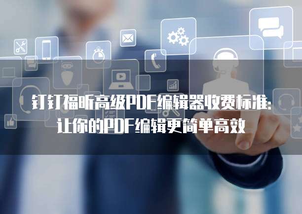 钉钉福昕高级PDF编辑器收费标准:让你的PDF编辑更简单高效
