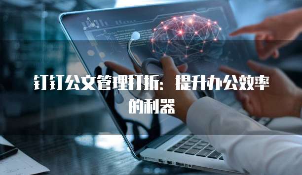 钉钉公文管理打折:提升办公效率的利器
