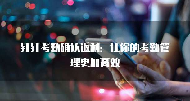 钉钉考勤确认返利:让你的考勤管理更加高效