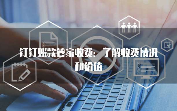 钉钉账款管家收费:了解收费情况和价值