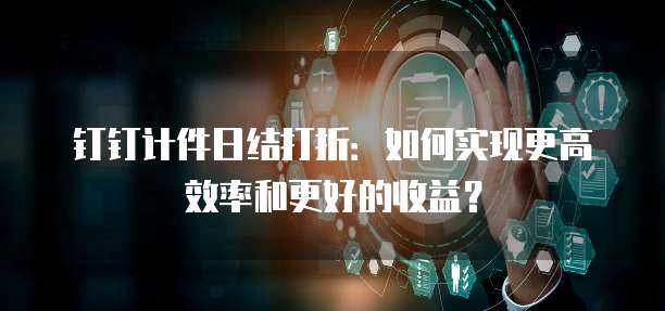 钉钉计件日结打折:如何实现更高效率和更好的收益?