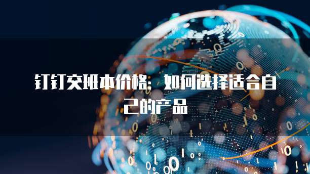 钉钉交班本价格:如何选择适合自己的产品