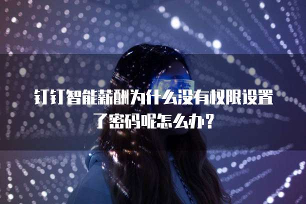 钉钉智能薪酬为什么没有权限设置了密码呢怎么办?