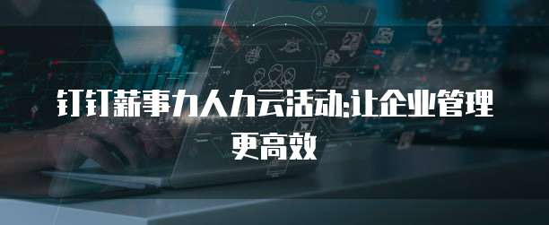 钉钉薪事力人力云活动:让企业管理更高效
