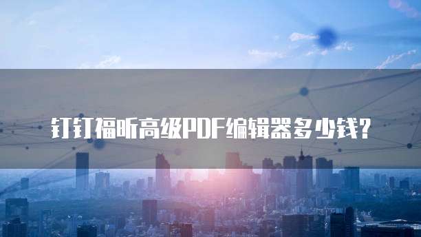 钉钉福昕高级PDF编辑器多少钱?