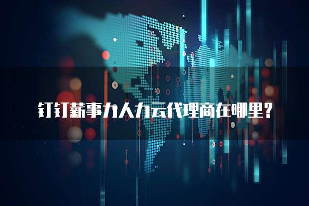 钉钉薪事力人力云代理商在哪里?