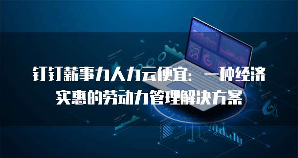 钉钉薪事力人力云便宜:一种经济实惠的劳动力管理解决方案