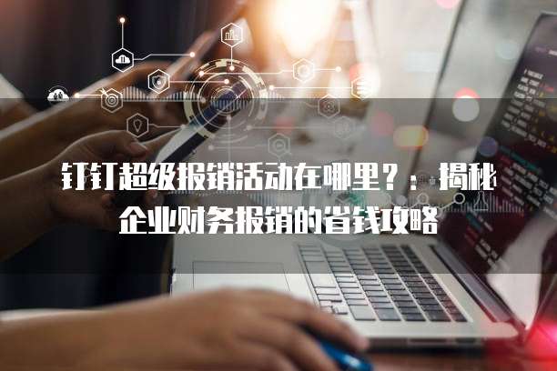 钉钉超级报销活动在哪里?:揭秘企业财务报销的省钱攻略