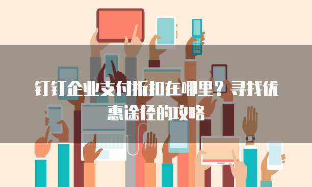钉钉企业支付折扣在哪里?寻找优惠途径的攻略