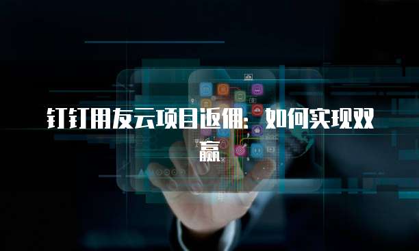 钉钉用友云项目返佣:如何实现双赢