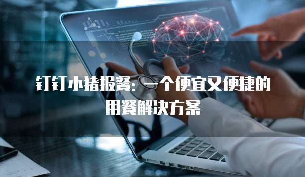 钉钉小猪报餐: 一个便宜又便捷的用餐解决方案