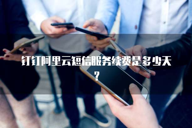 钉钉阿里云短信服务续费是多少天?