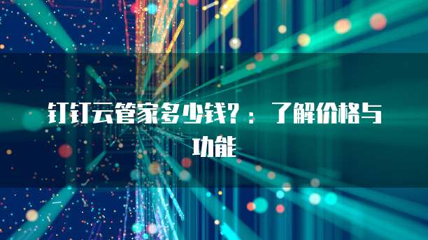 钉钉云管家多少钱?:了解价格与功能