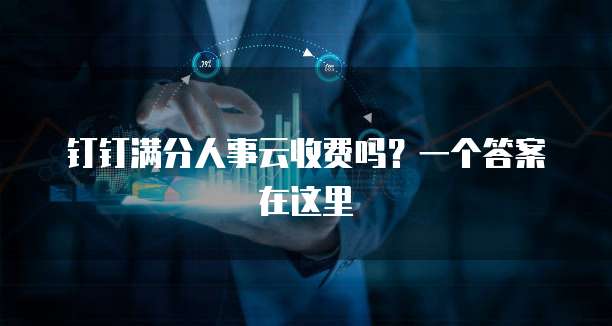 钉钉满分人事云收费吗?一个答案在这里