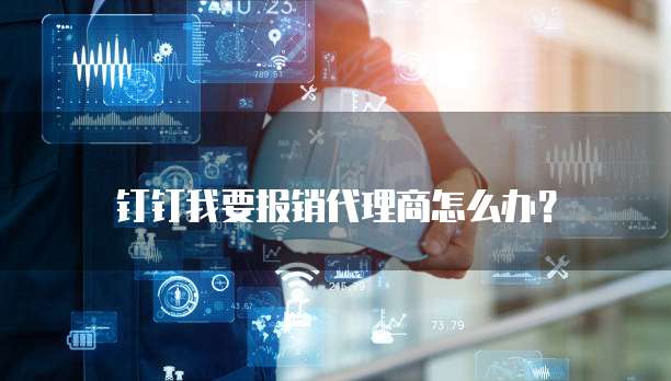 钉钉我要报销代理商怎么办?