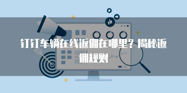 钉钉车辆在线返佣在哪里?揭秘返佣规则