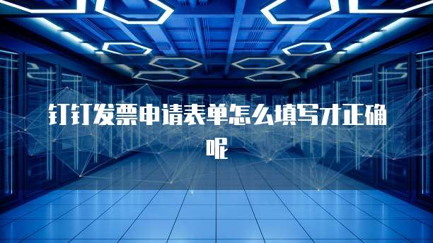 钉钉发票申请表单怎么填写才正确呢