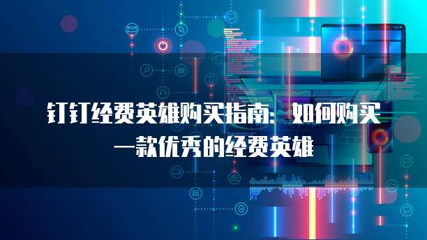 钉钉经费英雄购买指南:如何购买一款优秀的经费英雄