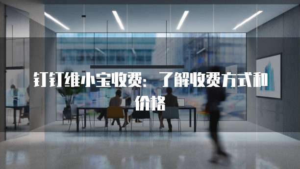 钉钉维小宝收费：了解收费方式和价格