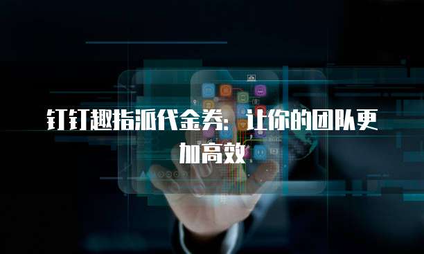 钉钉趣指派代金券:让你的团队更加高效