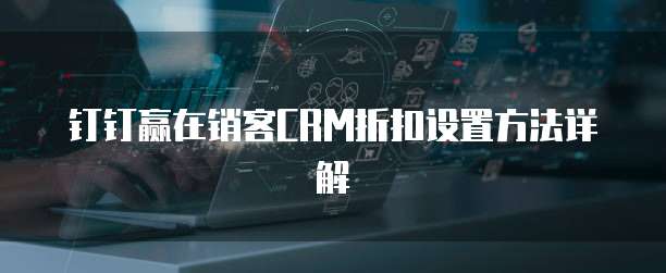 钉钉赢在销客CRM折扣设置方法详解