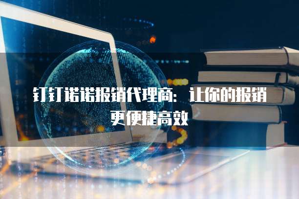 钉钉诺诺报销代理商：让你的报销更便捷高效