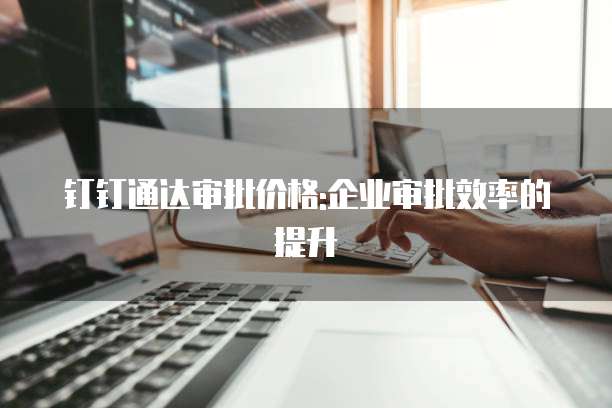 钉钉通达审批价格:企业审批效率的提升