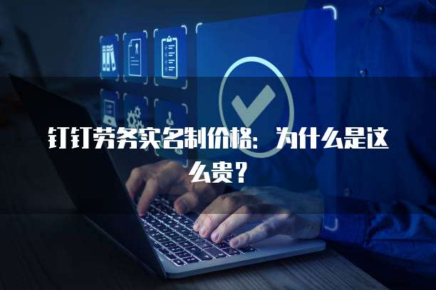 钉钉劳务实名制价格:为什么是这么贵?